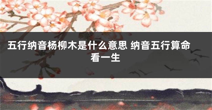 五行纳音杨柳木是什么意思 纳音五行算命看一生