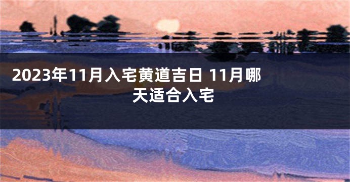 2023年11月入宅黄道吉日 11月哪天适合入宅