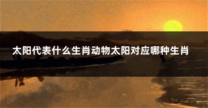 太阳代表什么生肖动物太阳对应哪种生肖