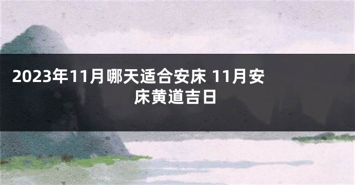 2023年11月哪天适合安床 11月安床黄道吉日