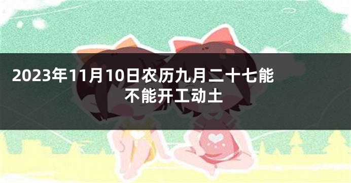 2023年11月10日农历九月二十七能不能开工动土