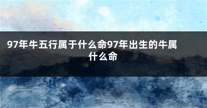 97年牛五行属于什么命97年出生的牛属什么命