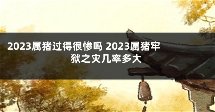 2023属猪过得很惨吗 2023属猪牢狱之灾几率多大