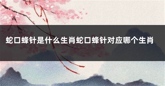 蛇口蜂针是什么生肖蛇口蜂针对应哪个生肖