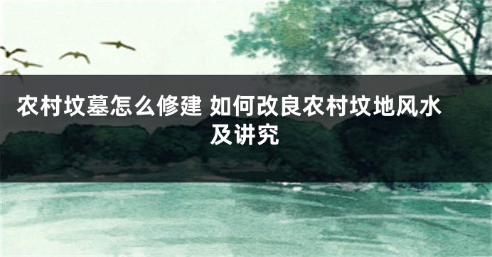 农村坟墓怎么修建 如何改良农村坟地风水及讲究