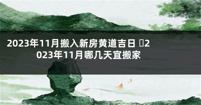 2023年11月搬入新房黄道吉日 ​2023年11月哪几天宜搬家