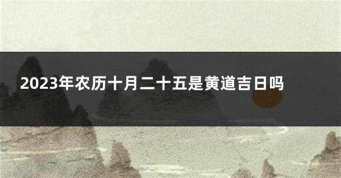 2023年农历十月二十五是黄道吉日吗