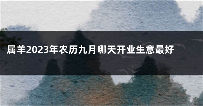 属羊2023年农历九月哪天开业生意最好