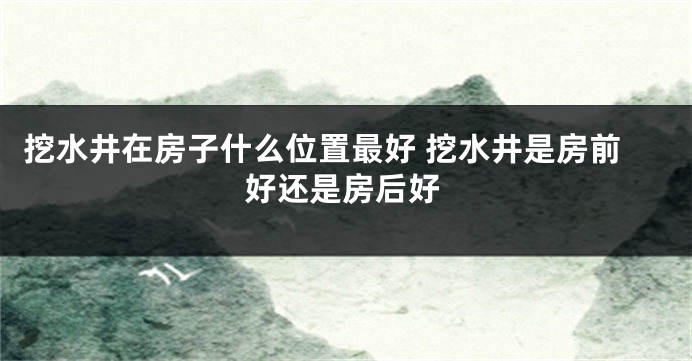 挖水井在房子什么位置最好 挖水井是房前好还是房后好