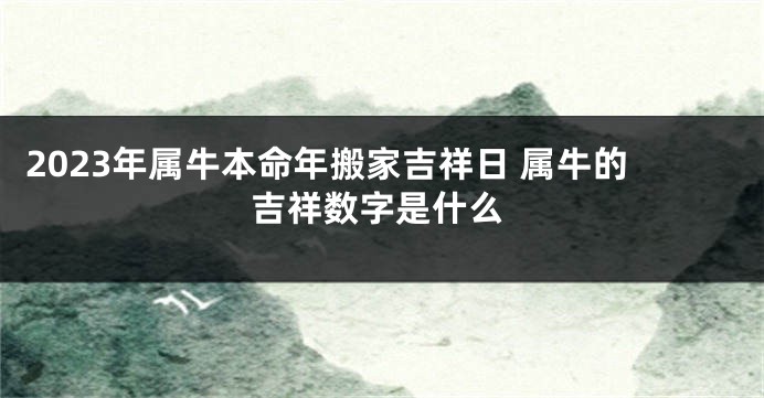2023年属牛本命年搬家吉祥日 属牛的吉祥数字是什么