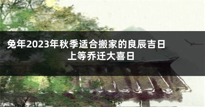 兔年2023年秋季适合搬家的良辰吉日 上等乔迁大喜日