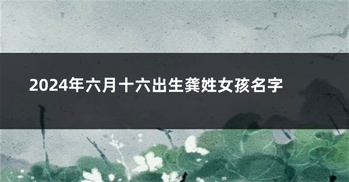 2024年六月十六出生龚姓女孩名字