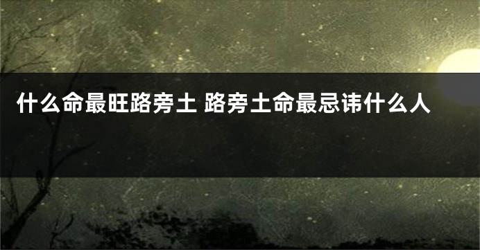 什么命最旺路旁土 路旁土命最忌讳什么人 