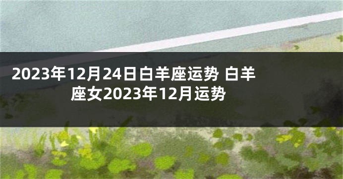 2023年12月24日白羊座运势 白羊座女2023年12月运势