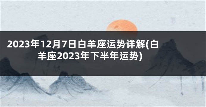 2023年12月7日白羊座运势详解(白羊座2023年下半年运势)