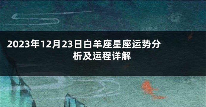 2023年12月23日白羊座星座运势分析及运程详解