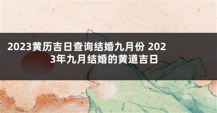 2023黄历吉日查询结婚九月份 2023年九月结婚的黄道吉日