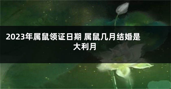 2023年属鼠领证日期 属鼠几月结婚是大利月