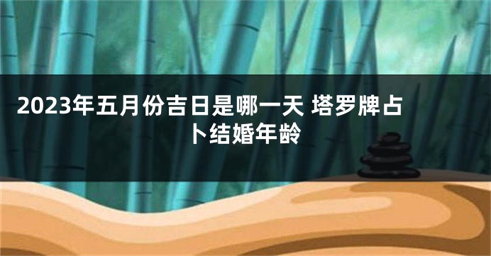 2023年五月份吉日是哪一天 塔罗牌占卜结婚年龄