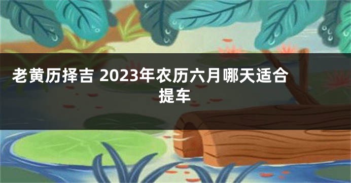 老黄历择吉 2023年农历六月哪天适合提车