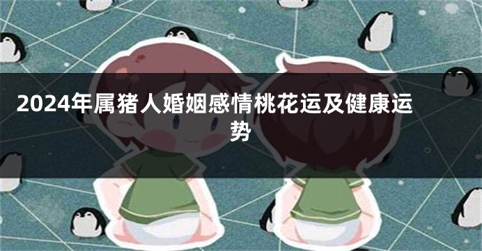 2024年属猪人婚姻感情桃花运及健康运势