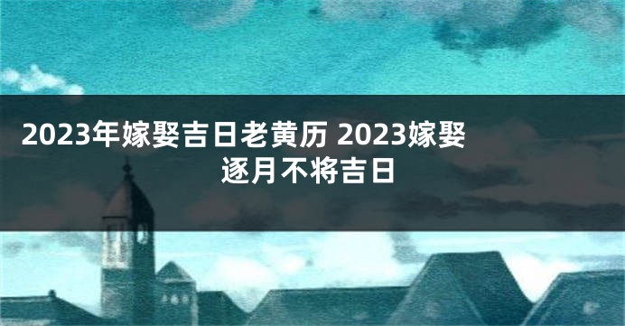 2023年嫁娶吉日老黄历 2023嫁娶逐月不将吉日