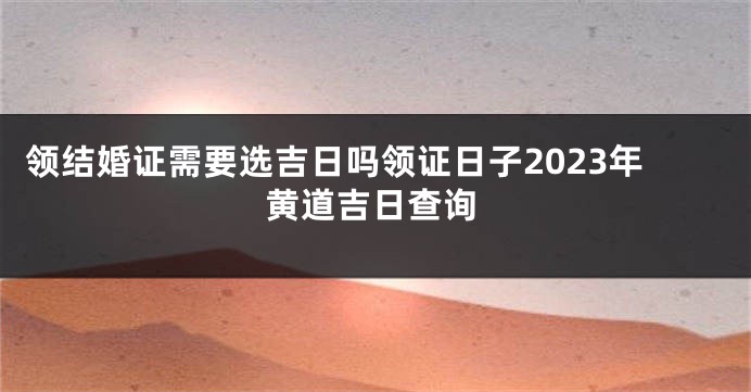 领结婚证需要选吉日吗领证日子2023年黄道吉日查询