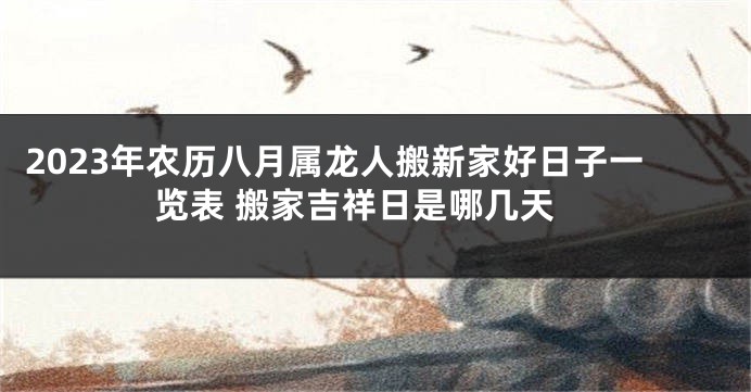 2023年农历八月属龙人搬新家好日子一览表 搬家吉祥日是哪几天