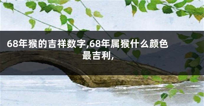 68年猴的吉祥数字,68年属猴什么颜色最吉利,