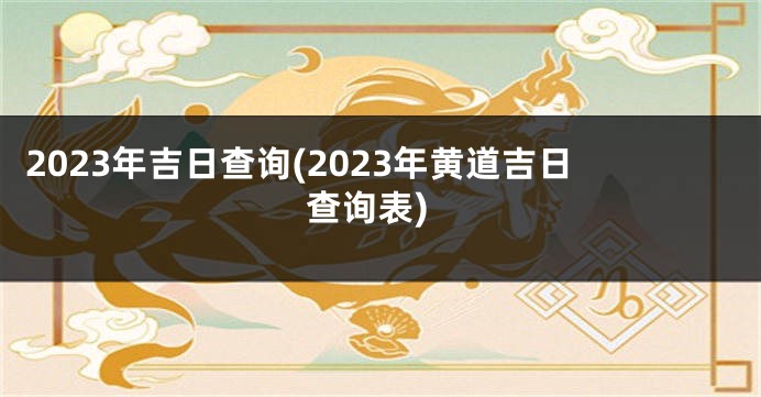 2023年吉日查询(2023年黄道吉日查询表)