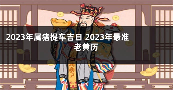 2023年属猪提车吉日 2023年最准老黄历
