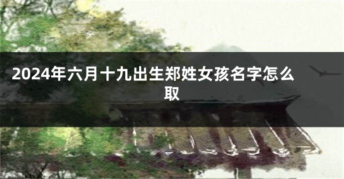 2024年六月十九出生郑姓女孩名字怎么取