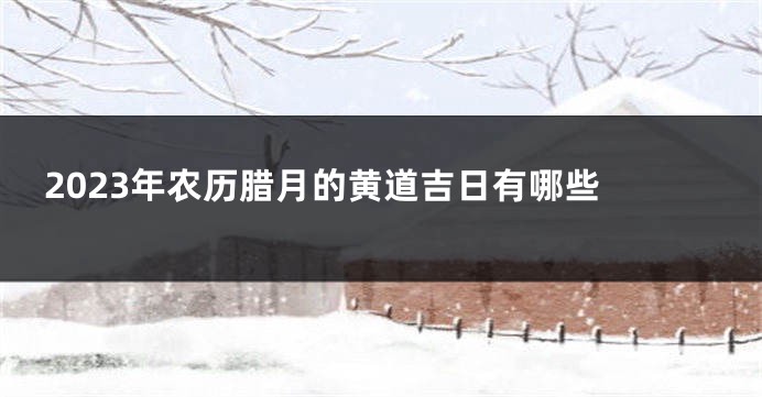 2023年农历腊月的黄道吉日有哪些 