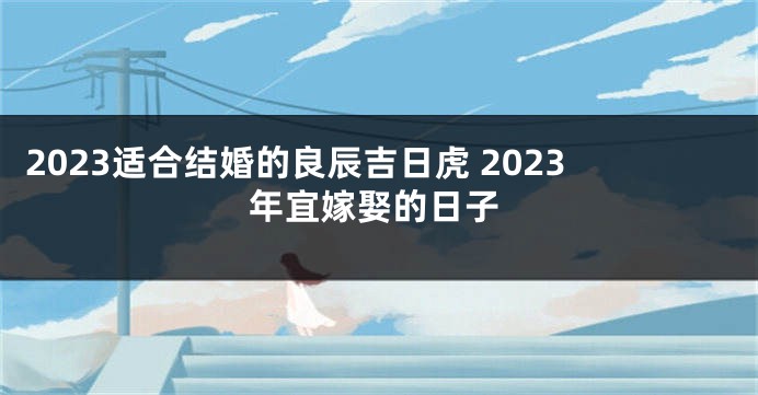 2023适合结婚的良辰吉日虎 2023年宜嫁娶的日子