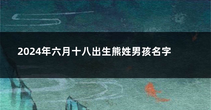 2024年六月十八出生熊姓男孩名字
