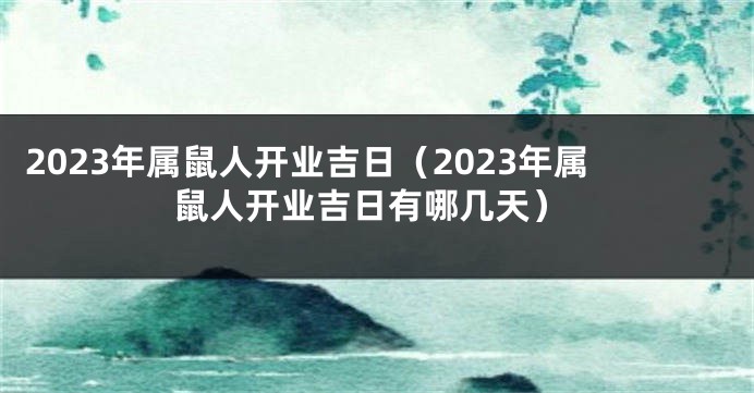 2023年属鼠人开业吉日（2023年属鼠人开业吉日有哪几天）