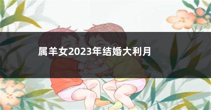 属羊女2023年结婚大利月