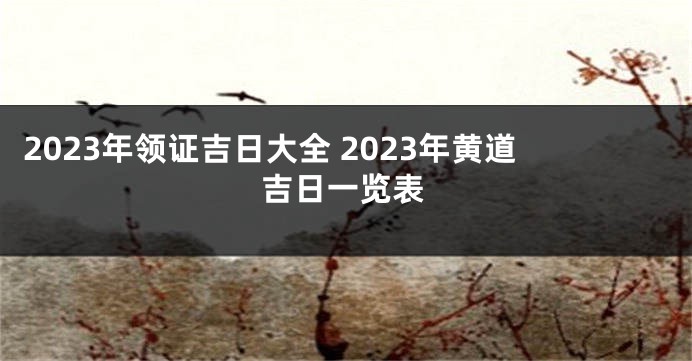 2023年领证吉日大全 2023年黄道吉日一览表