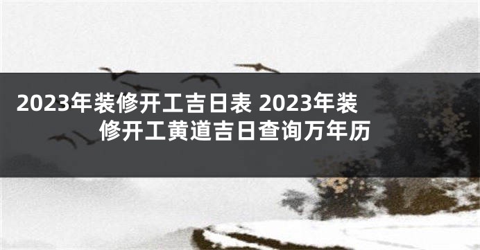 2023年装修开工吉日表 2023年装修开工黄道吉日查询万年历