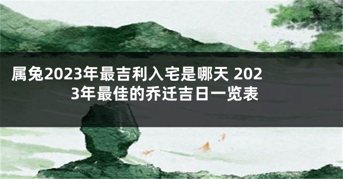 属兔2023年最吉利入宅是哪天 2023年最佳的乔迁吉日一览表