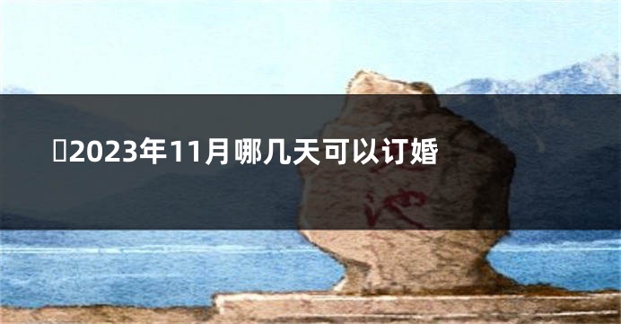 ​2023年11月哪几天可以订婚 