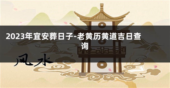 2023年宜安葬日子-老黄历黄道吉日查询