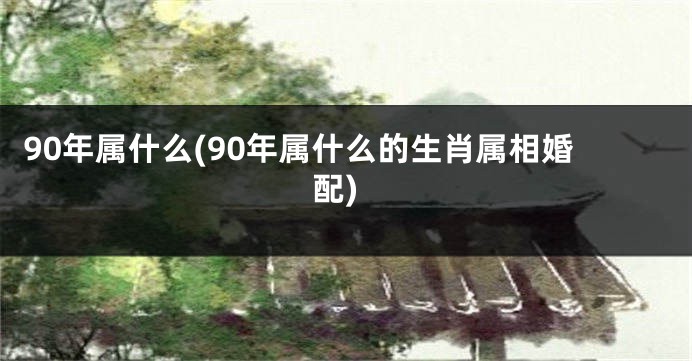 90年属什么(90年属什么的生肖属相婚配)