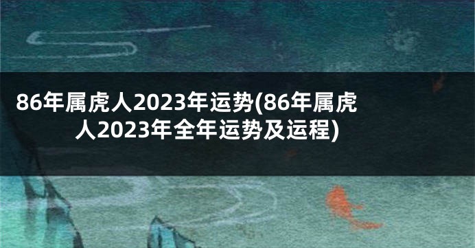 86年属虎人2023年运势(86年属虎人2023年全年运势及运程)