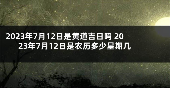 2023年7月12日是黄道吉日吗 2023年7月12日是农历多少星期几