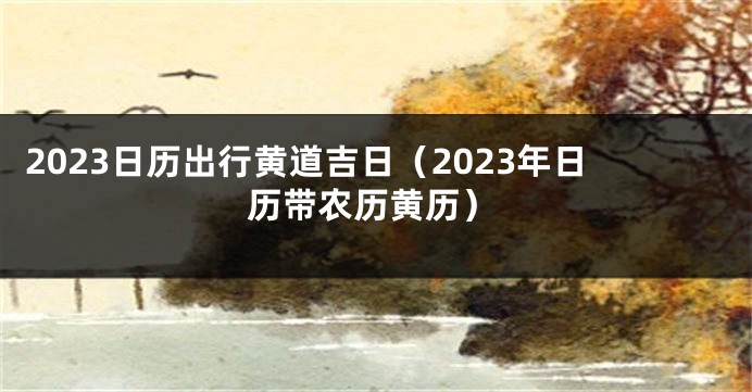 2023日历出行黄道吉日（2023年日历带农历黄历）