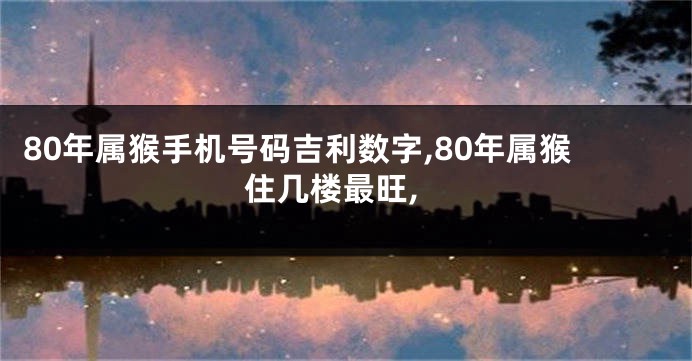 80年属猴手机号码吉利数字,80年属猴住几楼最旺,