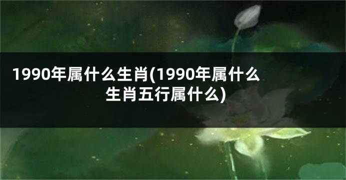 1990年属什么生肖(1990年属什么生肖五行属什么)