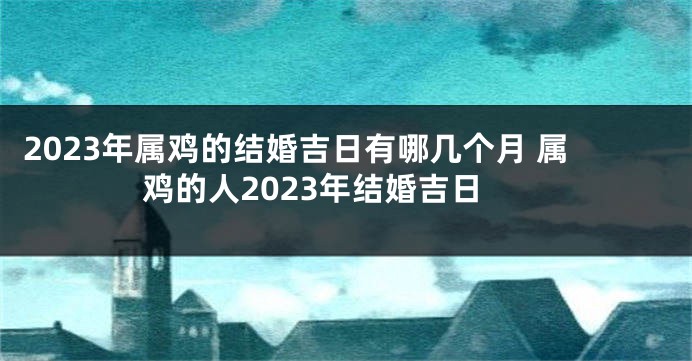 2023年属鸡的结婚吉日有哪几个月 属鸡的人2023年结婚吉日
