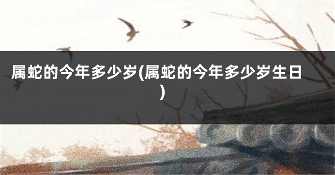 属蛇的今年多少岁(属蛇的今年多少岁生日)